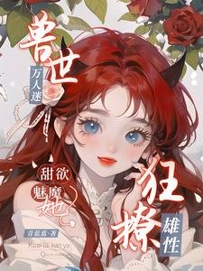 《兽世万人迷,甜欲魅魔她狂撩雄性》